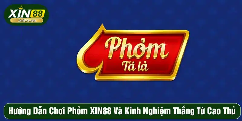 Hướng Dẫn Chơi Phỏm XIN88 Và Kinh Nghiệm Thắng Từ Cao Thủ